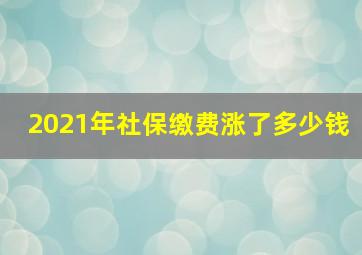 2021年社保缴费涨了多少钱