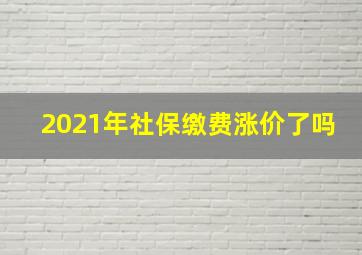 2021年社保缴费涨价了吗