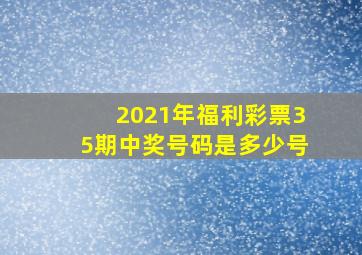 2021年福利彩票35期中奖号码是多少号