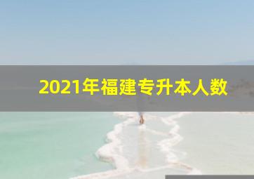 2021年福建专升本人数