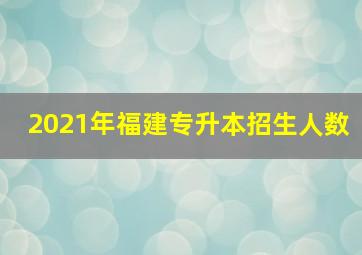 2021年福建专升本招生人数