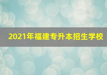 2021年福建专升本招生学校