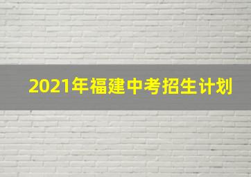 2021年福建中考招生计划