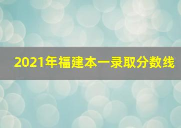 2021年福建本一录取分数线