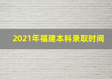 2021年福建本科录取时间