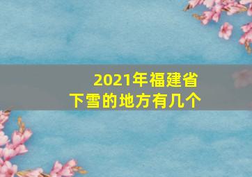 2021年福建省下雪的地方有几个