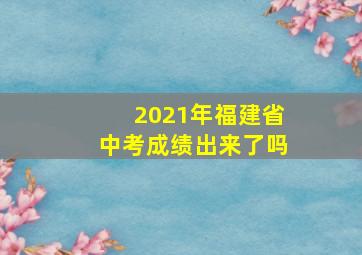 2021年福建省中考成绩出来了吗