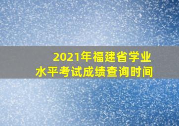 2021年福建省学业水平考试成绩查询时间