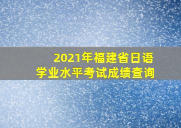 2021年福建省日语学业水平考试成绩查询