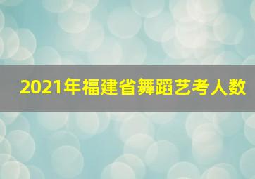 2021年福建省舞蹈艺考人数