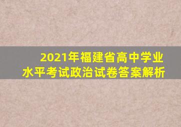 2021年福建省高中学业水平考试政治试卷答案解析