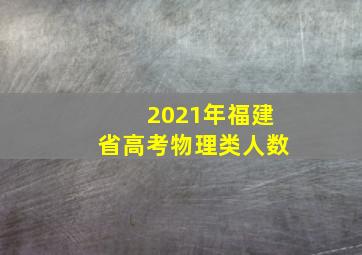 2021年福建省高考物理类人数