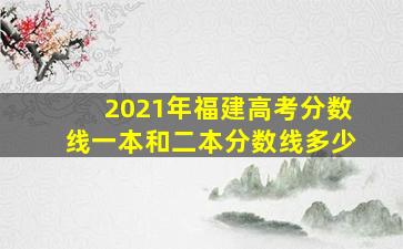 2021年福建高考分数线一本和二本分数线多少