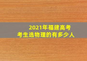 2021年福建高考考生选物理的有多少人