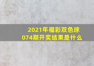 2021年福彩双色球074期开奖结果是什么