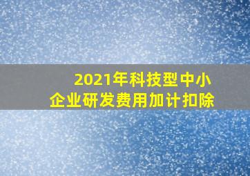 2021年科技型中小企业研发费用加计扣除