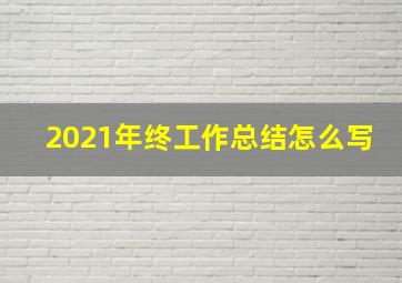 2021年终工作总结怎么写