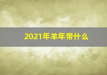 2021年羊年带什么