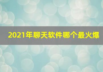 2021年聊天软件哪个最火爆