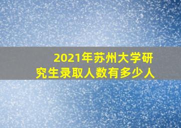 2021年苏州大学研究生录取人数有多少人