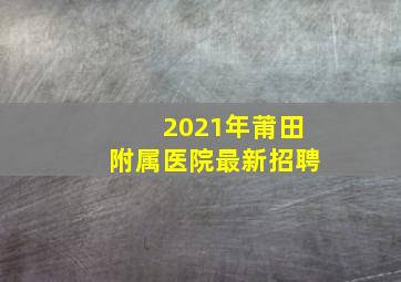 2021年莆田附属医院最新招聘