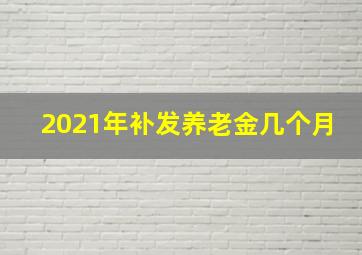 2021年补发养老金几个月