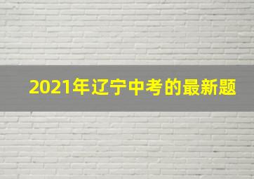 2021年辽宁中考的最新题