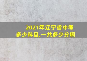 2021年辽宁省中考多少科目,一共多少分啊