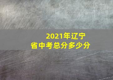 2021年辽宁省中考总分多少分