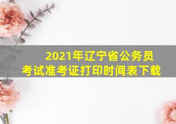 2021年辽宁省公务员考试准考证打印时间表下载