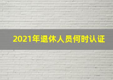 2021年退休人员何时认证