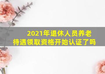 2021年退休人员养老待遇领取资格开始认证了吗