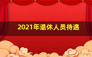 2021年退休人员待遇