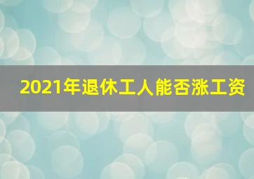 2021年退休工人能否涨工资