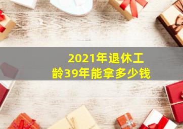 2021年退休工龄39年能拿多少钱