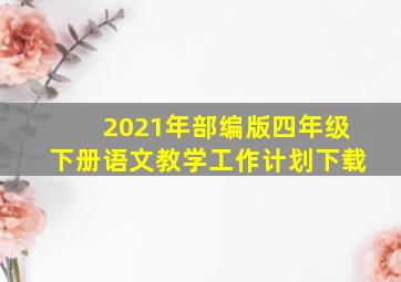 2021年部编版四年级下册语文教学工作计划下载