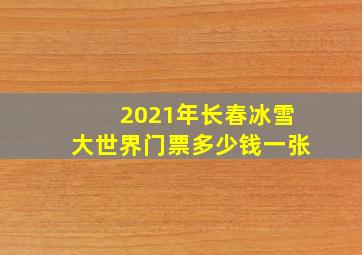 2021年长春冰雪大世界门票多少钱一张