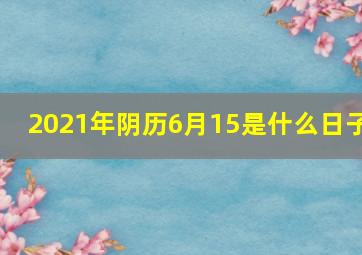 2021年阴历6月15是什么日子