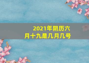 2021年阴历六月十九是几月几号