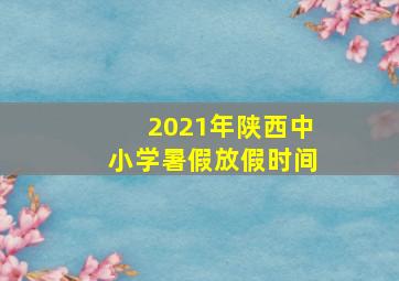 2021年陕西中小学暑假放假时间