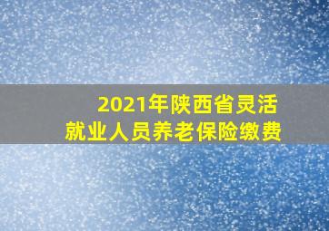 2021年陕西省灵活就业人员养老保险缴费