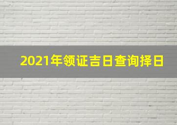 2021年领证吉日查询择日