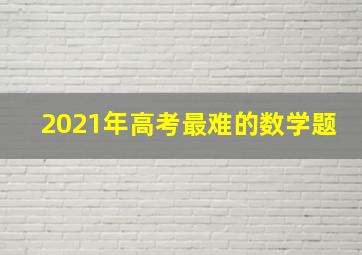 2021年高考最难的数学题