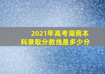 2021年高考湖南本科录取分数线是多少分