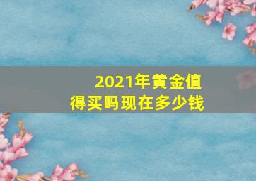 2021年黄金值得买吗现在多少钱