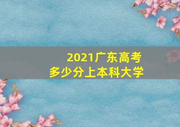 2021广东高考多少分上本科大学