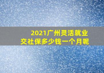 2021广州灵活就业交社保多少钱一个月呢