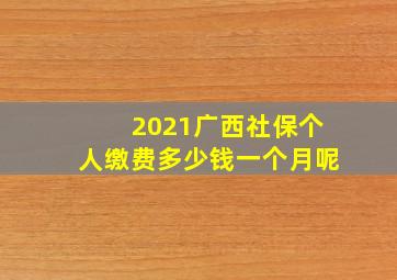 2021广西社保个人缴费多少钱一个月呢