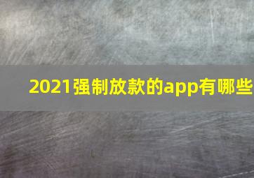 2021强制放款的app有哪些