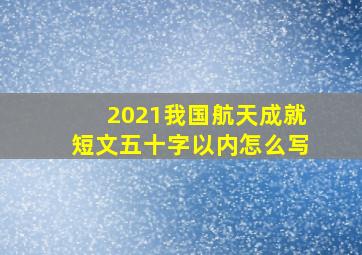 2021我国航天成就短文五十字以内怎么写